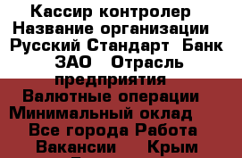 Кассир-контролер › Название организации ­ Русский Стандарт, Банк, ЗАО › Отрасль предприятия ­ Валютные операции › Минимальный оклад ­ 1 - Все города Работа » Вакансии   . Крым,Белогорск